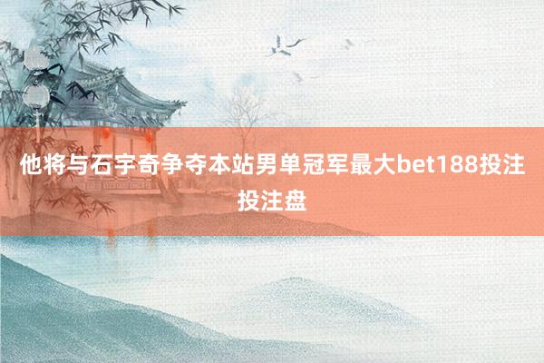 他将与石宇奇争夺本站男单冠军最大bet188投注投注盘