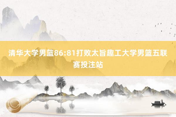 清华大学男篮86:81打败太旨趣工大学男篮五联赛投注站