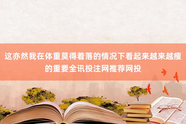 这亦然我在体重莫得着落的情况下看起来越来越瘦的重要全讯投注网推荐网投