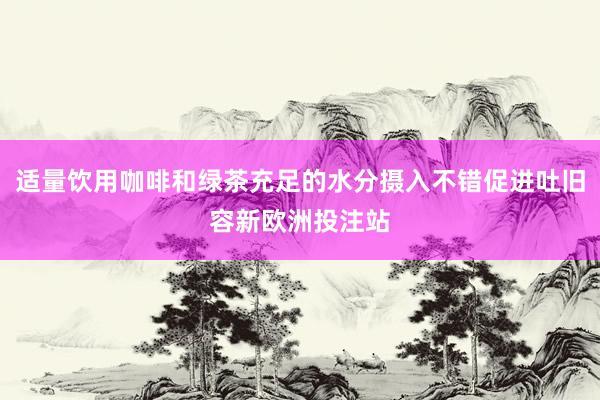 适量饮用咖啡和绿茶充足的水分摄入不错促进吐旧容新欧洲投注站