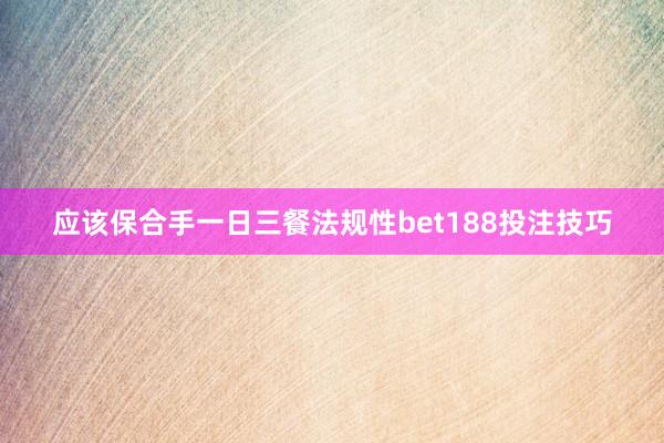 应该保合手一日三餐法规性bet188投注技巧