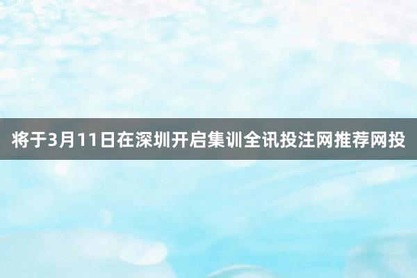 将于3月11日在深圳开启集训全讯投注网推荐网投