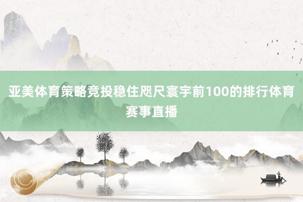 亚美体育策略竞投稳住咫尺寰宇前100的排行体育赛事直播