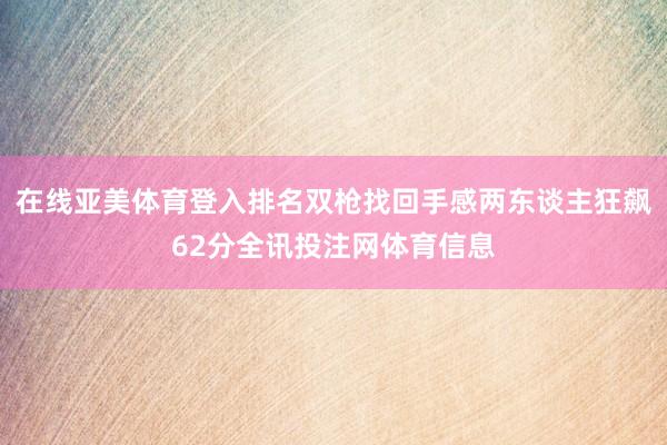 在线亚美体育登入排名双枪找回手感两东谈主狂飙62分全讯投注网体育信息