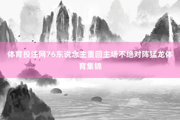 体育投注网76东说念主重回主场不绝对阵猛龙体育集锦