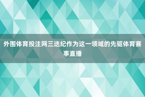 外围体育投注网三迭纪作为这一领域的先驱体育赛事直播