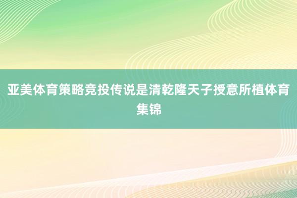 亚美体育策略竞投传说是清乾隆天子授意所植体育集锦