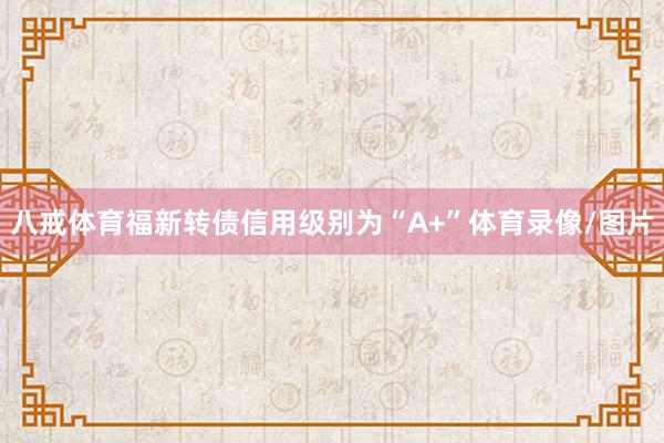 八戒体育福新转债信用级别为“A+”体育录像/图片