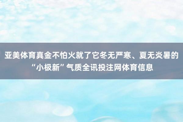 亚美体育真金不怕火就了它冬无严寒、夏无炎暑的“小极新”气质全讯投注网体育信息