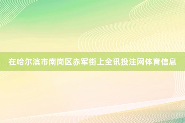 在哈尔滨市南岗区赤军街上全讯投注网体育信息