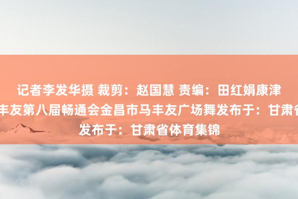 记者李发华摄 裁剪：赵国慧 责编：田红娟康津 监制：马丰友第八届畅通会金昌市马丰友广场舞发布于：甘肃省体育集锦