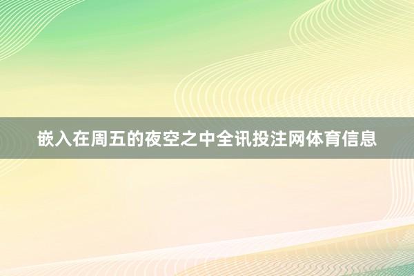 嵌入在周五的夜空之中全讯投注网体育信息