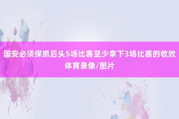 国安必须保抓后头5场比赛至少拿下3场比赛的收效体育录像/图片