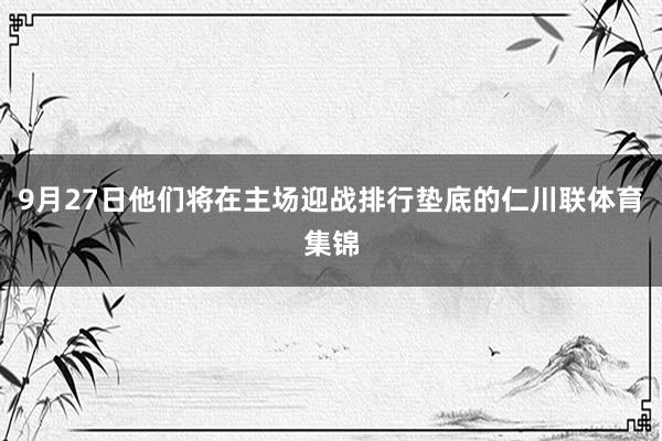 9月27日他们将在主场迎战排行垫底的仁川联体育集锦