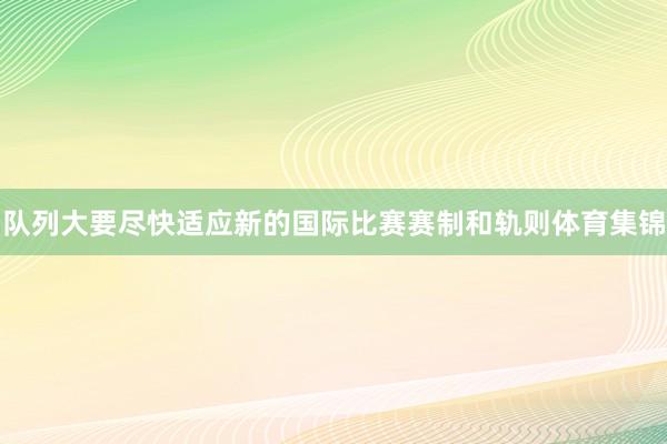 队列大要尽快适应新的国际比赛赛制和轨则体育集锦