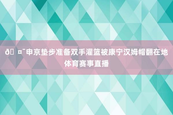 🤯申京垫步准备双手灌篮被康宁汉姆帽翻在地体育赛事直播