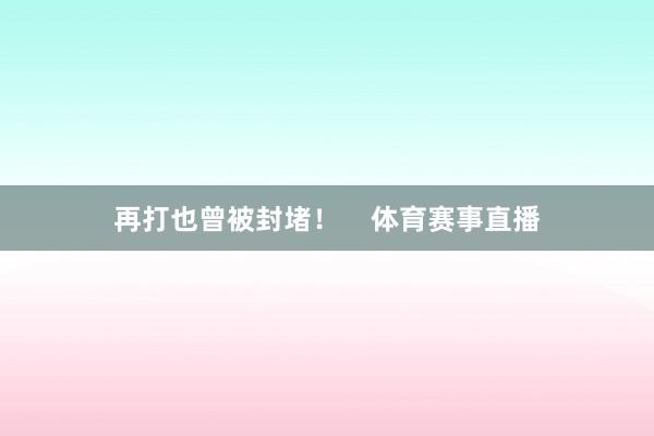 再打也曾被封堵！    体育赛事直播