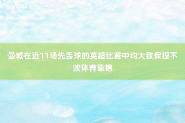 曼城在近11场先丢球的英超比赛中均大致保捏不败体育集锦