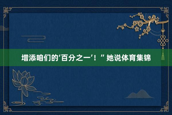 增添咱们的‘百分之一’！”她说体育集锦