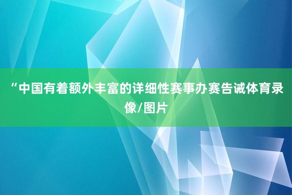 “中国有着额外丰富的详细性赛事办赛告诫体育录像/图片