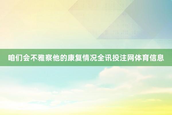 咱们会不雅察他的康复情况全讯投注网体育信息