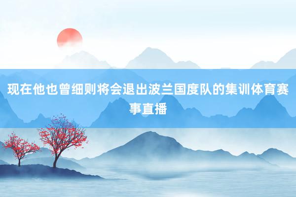 现在他也曾细则将会退出波兰国度队的集训体育赛事直播