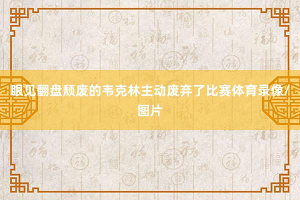 眼见翻盘颓废的韦克林主动废弃了比赛体育录像/图片