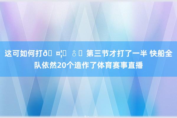 这可如何打🤦‍♂️第三节才打了一半 快船全队依然20个造作了体育赛事直播