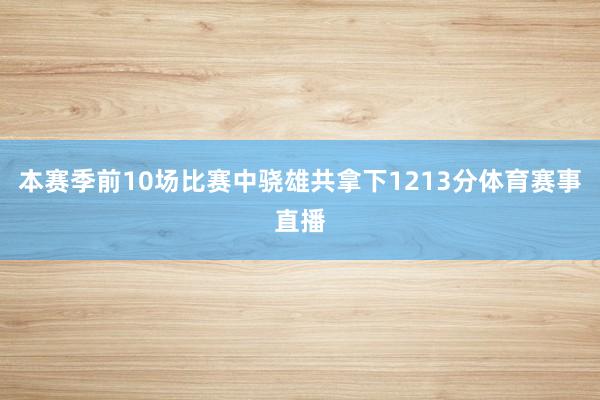 本赛季前10场比赛中骁雄共拿下1213分体育赛事直播