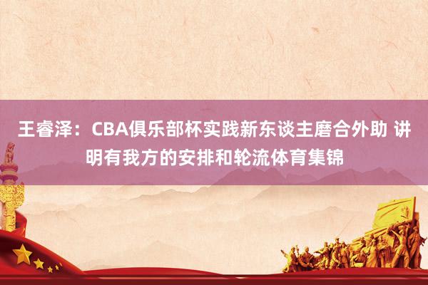 王睿泽：CBA俱乐部杯实践新东谈主磨合外助 讲明有我方的安排和轮流体育集锦