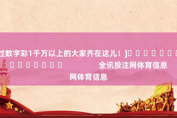 中过数字彩1千万以上的大家齐在这儿！]															                全讯投注网体育信息