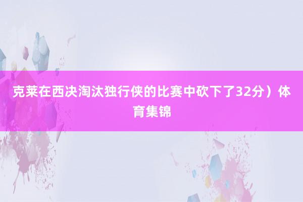 克莱在西决淘汰独行侠的比赛中砍下了32分）体育集锦