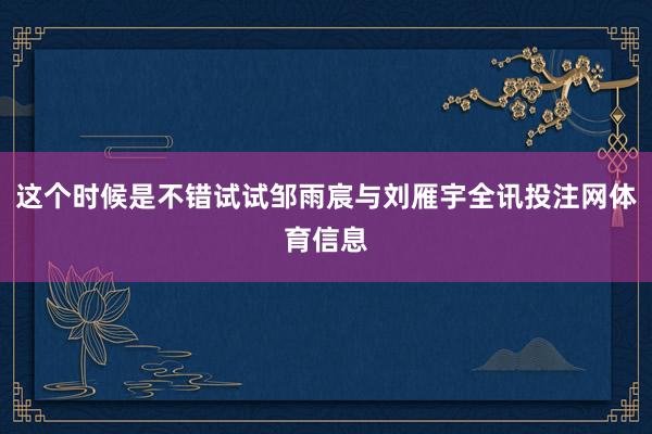 这个时候是不错试试邹雨宸与刘雁宇全讯投注网体育信息