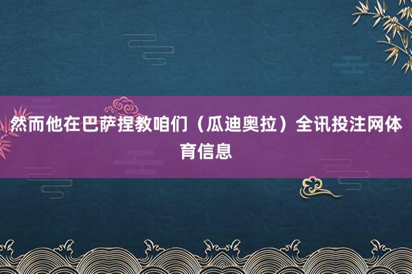 然而他在巴萨捏教咱们（瓜迪奥拉）全讯投注网体育信息