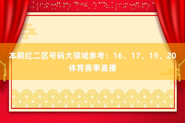 本期红二区号码大领域参考：16、17、19、20体育赛事直播