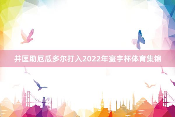 并匡助厄瓜多尔打入2022年寰宇杯体育集锦