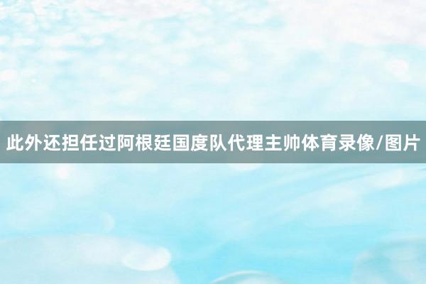 此外还担任过阿根廷国度队代理主帅体育录像/图片