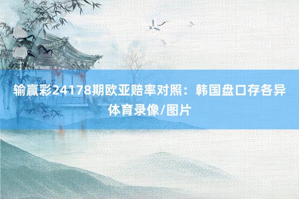 输赢彩24178期欧亚赔率对照：韩国盘口存各异体育录像/图片