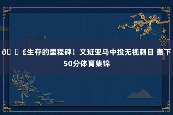 💣生存的里程碑！文班亚马中投无视刺目 轰下50分体育集锦