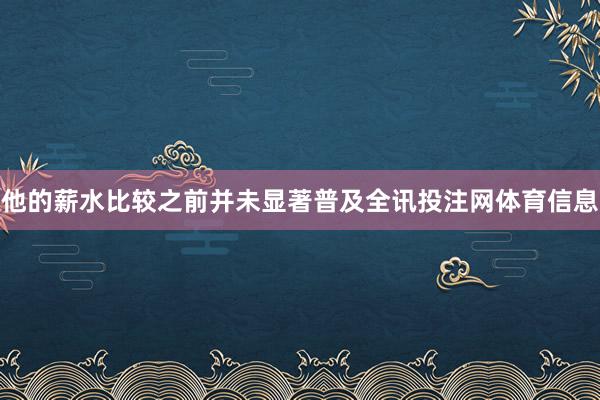 他的薪水比较之前并未显著普及全讯投注网体育信息