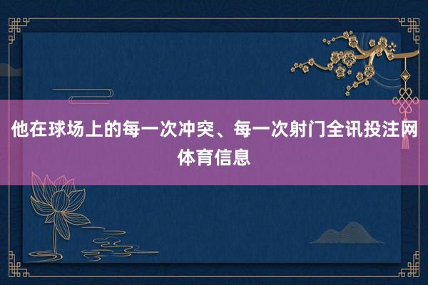 他在球场上的每一次冲突、每一次射门全讯投注网体育信息