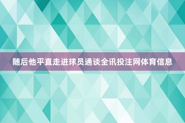 随后他平直走进球员通谈全讯投注网体育信息