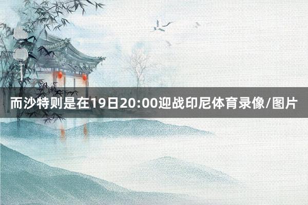 而沙特则是在19日20:00迎战印尼体育录像/图片