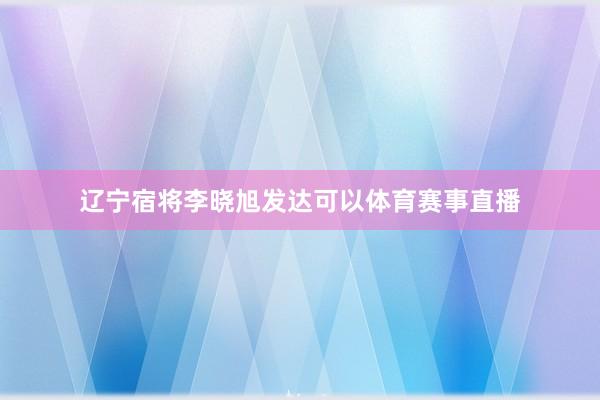 辽宁宿将李晓旭发达可以体育赛事直播