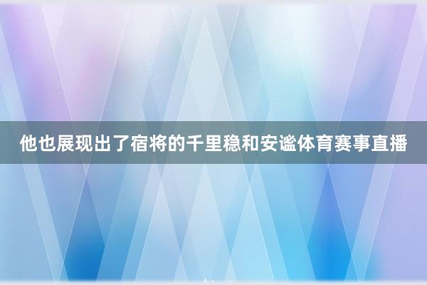 他也展现出了宿将的千里稳和安谧体育赛事直播