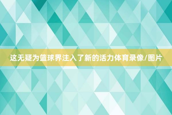 这无疑为篮球界注入了新的活力体育录像/图片