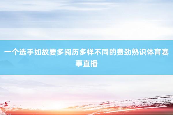 一个选手如故要多阅历多样不同的费劲熟识体育赛事直播