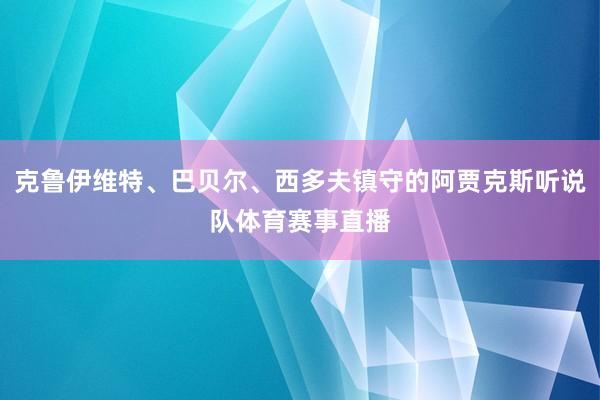 克鲁伊维特、巴贝尔、西多夫镇守的阿贾克斯听说队体育赛事直播