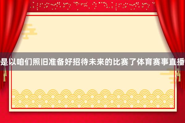 是以咱们照旧准备好招待未来的比赛了体育赛事直播