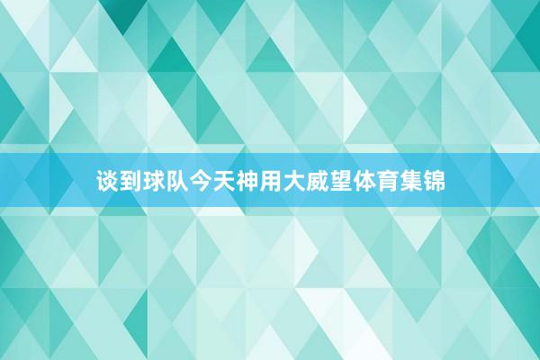 谈到球队今天神用大威望体育集锦